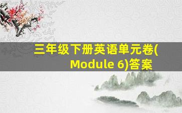 三年级下册英语单元卷(Module 6)答案